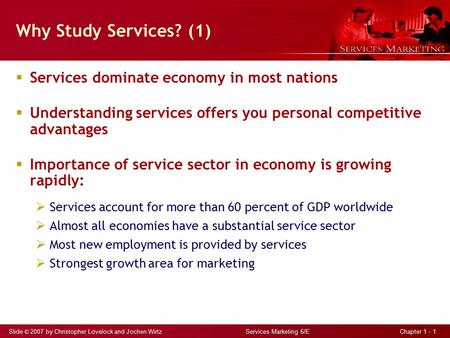 Slide © 2007 by Christopher Lovelock and Jochen Wirtz Services Marketing 6/E Chapter 1 - 1 Why Study Services? (1)  Services dominate economy in most.