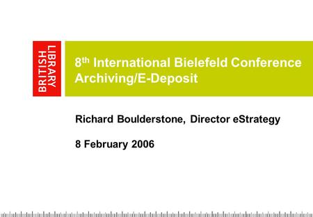 8 th International Bielefeld Conference Archiving/E-Deposit Richard Boulderstone, Director eStrategy 8 February 2006.