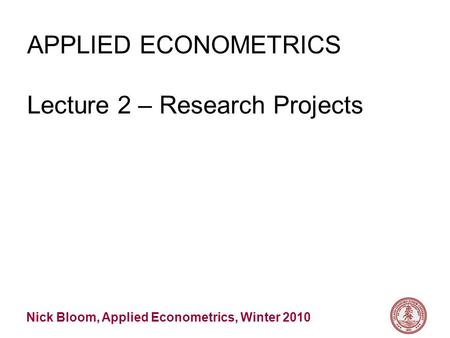 Nick Bloom, Applied Econometrics, Winter 2010 APPLIED ECONOMETRICS Lecture 2 – Research Projects.