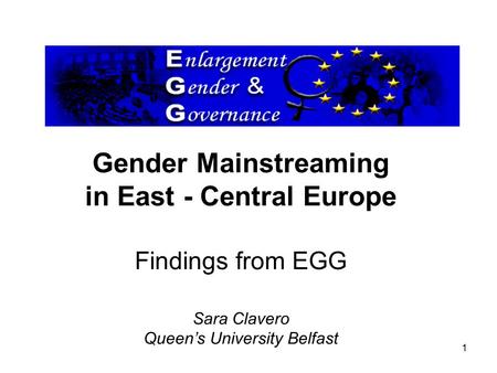1 Gender Mainstreaming in East - Central Europe Findings from EGG Sara Clavero Queen’s University Belfast.
