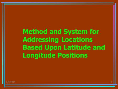 6/3/20151 Method and System for Addressing Locations Based Upon Latitude and Longitude Positions.