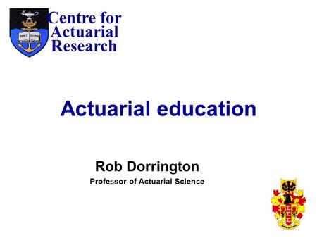 Centre for Actuarial Research Actuarial education Rob Dorrington Professor of Actuarial Science.
