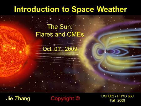 Introduction to Space Weather Jie Zhang CSI 662 / PHYS 660 Fall, 2009 Copyright © The Sun: Flares and CMEs Oct. 01, 2009.