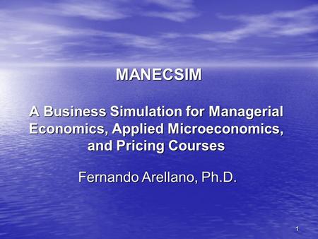 1 MANECSIM A Business Simulation for Managerial Economics, Applied Microeconomics, and Pricing Courses Fernando Arellano, Ph.D.
