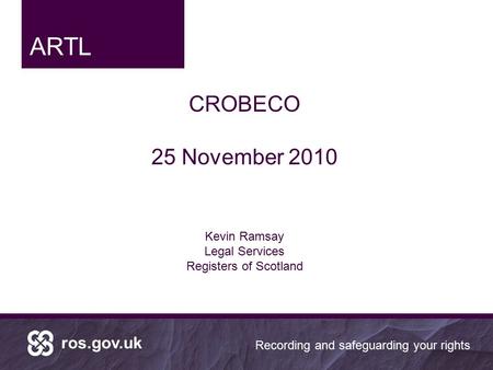 Ros.gov.uk Recording and safeguarding your rights CROBECO 25 November 2010 Kevin Ramsay Legal Services Registers of Scotland ARTL.
