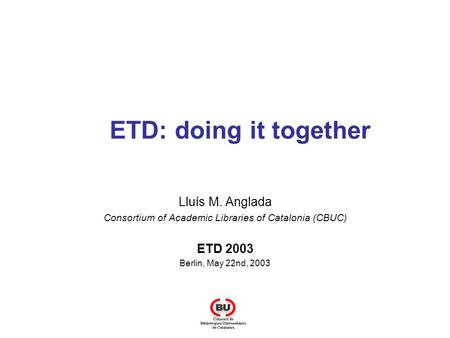ETD: doing it together Lluís M. Anglada Consortium of Academic Libraries of Catalonia (CBUC) ETD 2003 Berlin, May 22nd, 2003.