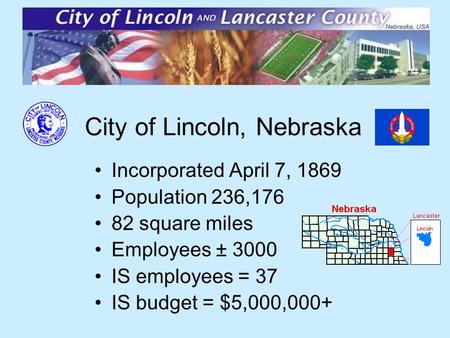 City of Lincoln, Nebraska Incorporated April 7, 1869 Population 236,176 82 square miles Employees ± 3000 IS employees = 37 IS budget = $5,000,000+