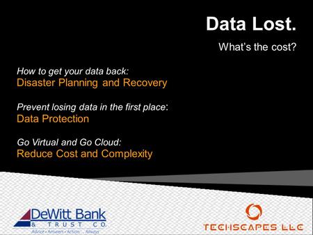 Data Lost. What’s the cost? How to get your data back: Disaster Planning and Recovery Prevent losing data in the first place : Data Protection Go Virtual.
