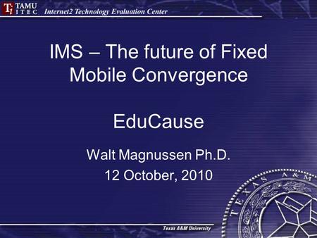 IMS – The future of Fixed Mobile Convergence EduCause Walt Magnussen Ph.D. 12 October, 2010.
