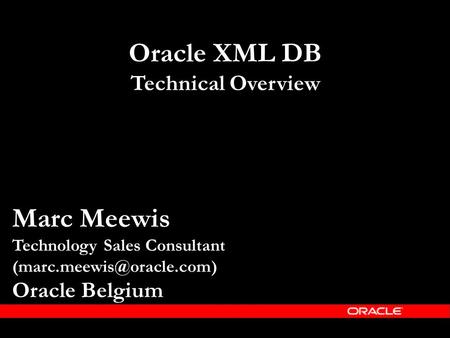 Marc Meewis Technology Sales Consultant Oracle Belgium Oracle XML DB Technical Overview.