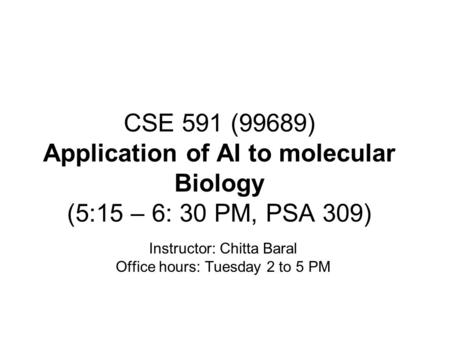 CSE 591 (99689) Application of AI to molecular Biology (5:15 – 6: 30 PM, PSA 309) Instructor: Chitta Baral Office hours: Tuesday 2 to 5 PM.