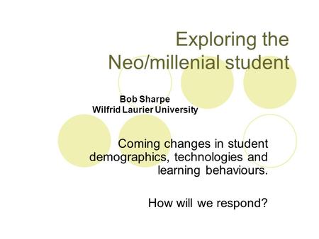 Exploring the Neo/millenial student Coming changes in student demographics, technologies and learning behaviours. How will we respond? Bob Sharpe Wilfrid.