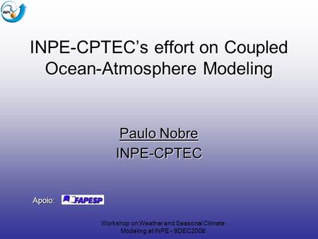 Workshop on Weather and Seasonal Climate Modeling at INPE - 9DEC2008 INPE-CPTEC’s effort on Coupled Ocean-Atmosphere Modeling Paulo Nobre INPE-CPTEC Apoio: