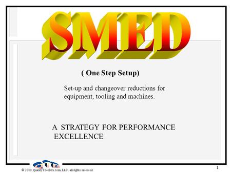  2000, QualityToolBox.com, LLC, all rights reserved 1 A STRATEGY FOR PERFORMANCE EXCELLENCE ( One Step Setup) Set-up and changeover reductions for equipment,