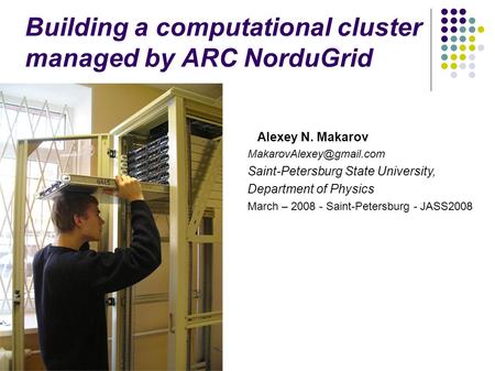 Building a computational cluster managed by ARC NorduGrid Alexey N. Makarov Saint-Petersburg State University, Department of Physics.