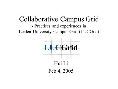 Collaborative Campus Grid - Practices and experiences in Leiden University Campus Grid (LUCGrid) Hui Li Feb 4, 2005.