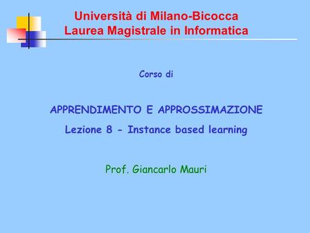 Università di Milano-Bicocca Laurea Magistrale in Informatica Corso di APPRENDIMENTO E APPROSSIMAZIONE Lezione 8 - Instance based learning Prof. Giancarlo.