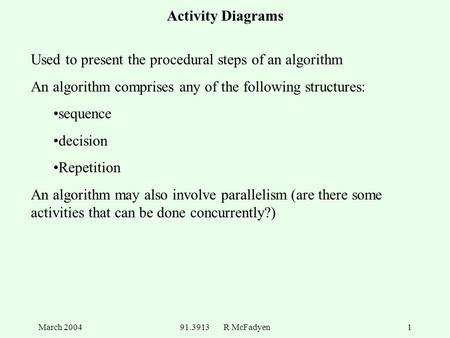 March 200491.3913 R McFadyen1 Activity Diagrams Used to present the procedural steps of an algorithm An algorithm comprises any of the following structures: