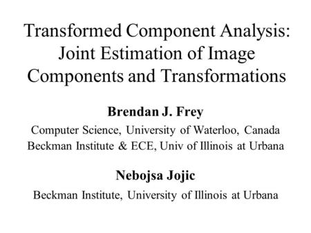 Transformed Component Analysis: Joint Estimation of Image Components and Transformations Brendan J. Frey Computer Science, University of Waterloo, Canada.