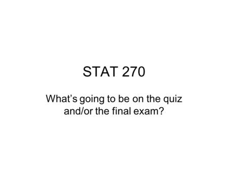 STAT 270 What’s going to be on the quiz and/or the final exam?