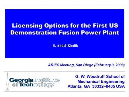 Licensing Options for the First US Demonstration Fusion Power Plant S. Abdel-Khalik ARIES Meeting, San Diego (February 3, 2008) G. W. Woodruff School of.