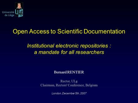 Open Access to Scientific Documentation Institutional electronic repositories : a mandate for all researchers Bernard RENTIER Rector, ULg Chairman, Rectors'