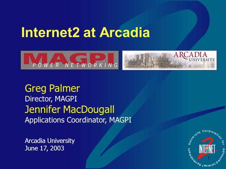 1 Internet2 at Arcadia Greg Palmer Director, MAGPI Jennifer MacDougall Applications Coordinator, MAGPI Arcadia University June 17, 2003.