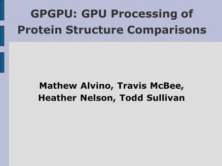 Mathew Alvino, Travis McBee, Heather Nelson, Todd Sullivan GPGPU: GPU Processing of Protein Structure Comparisons.
