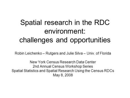 Spatial research in the RDC environment: challenges and opportunities Robin Leichenko – Rutgers and Julie Silva – Univ. of Florida New York Census Research.