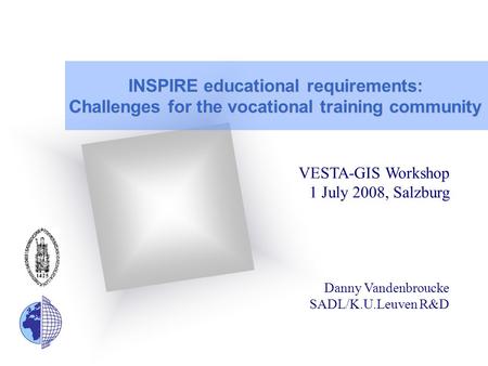 INSPIRE educational requirements: Challenges for the vocational training community VESTA-GIS Workshop 1 July 2008, Salzburg Danny Vandenbroucke SADL/K.U.Leuven.
