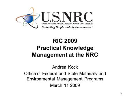 1 RIC 2009 Practical Knowledge Management at the NRC Andrea Kock Office of Federal and State Materials and Environmental Management Programs March 11 2009.