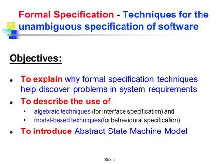 Formal Specification - Techniques for the unambiguous specification of software Objectives: To explain why formal specification techniques help discover.