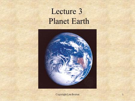 Copyright Len Bruton1 Lecture 3 Planet Earth. Copyright Len Bruton2 Lecture 3 – Planet Earth  Solar nebula accreted to form the solar system  Earth.