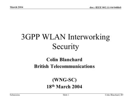 Doc.: IEEE 802.11-04/0408r0 Submission March 2004 Colin Blanchard, BTSlide 1 3GPP WLAN Interworking Security Colin Blanchard British Telecommunications.