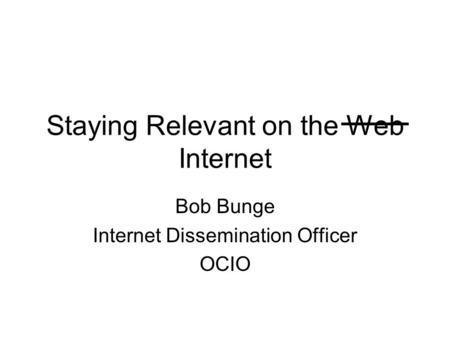 Staying Relevant on the Web Internet Bob Bunge Internet Dissemination Officer OCIO.