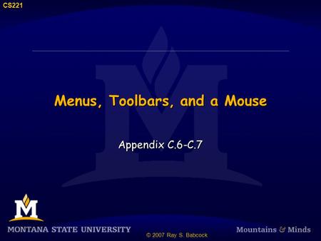 CS221 © 2007 Ray S. Babcock Menus, Toolbars, and a Mouse Appendix C.6-C.7.
