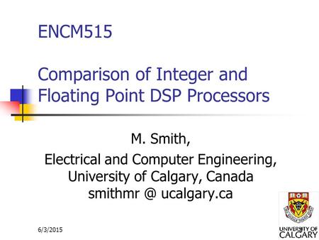 6/3/20151 ENCM515 Comparison of Integer and Floating Point DSP Processors M. Smith, Electrical and Computer Engineering, University of Calgary, Canada.