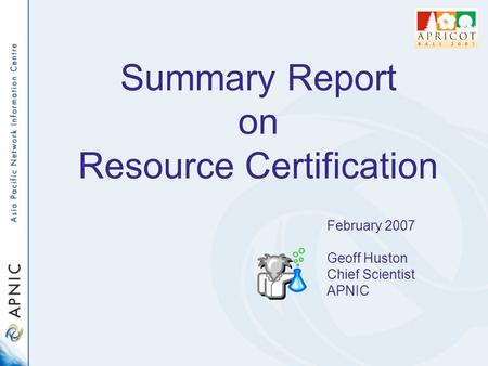 Summary Report on Resource Certification February 2007 Geoff Huston Chief Scientist APNIC.