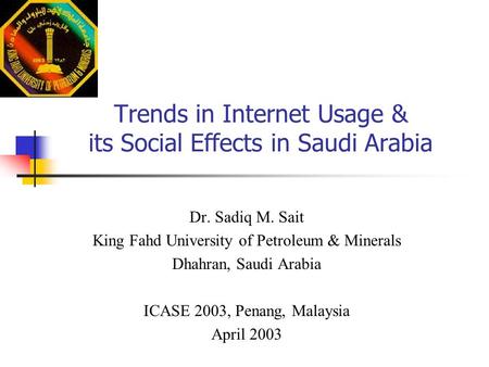 Trends in Internet Usage & its Social Effects in Saudi Arabia Dr. Sadiq M. Sait King Fahd University of Petroleum & Minerals Dhahran, Saudi Arabia ICASE.