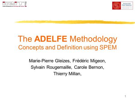 1 The ADELFE Methodology Concepts and Definition using SPEM Marie-Pierre Gleizes, Frédéric Migeon, Sylvain Rougemaille, Carole Bernon, Thierry Millan,