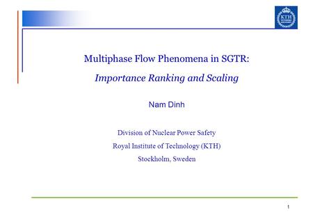1 Multiphase Flow Phenomena in SGTR: Importance Ranking and Scaling Nam Dinh Division of Nuclear Power Safety Royal Institute of Technology (KTH) Stockholm,