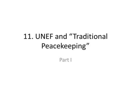 11. UNEF and “Traditional Peacekeeping” Part I. 11. UNEF and “Traditional Peacekeeping” I Learning Objectives – Describe the creation of UNEF – Familiar.
