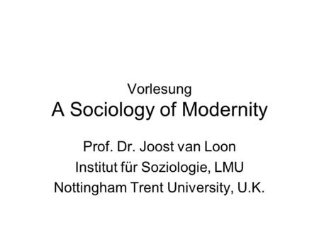 Vorlesung A Sociology of Modernity Prof. Dr. Joost van Loon Institut für Soziologie, LMU Nottingham Trent University, U.K.