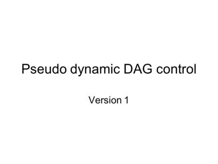 Pseudo dynamic DAG control Version 1. Outline Goal Solution Restrictions Example Case Study.