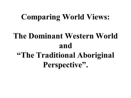 Comparing World Views: The Dominant Western World and “The Traditional Aboriginal Perspective”.