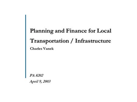 Planning and Finance for Local Transportation / Infrastructure Charles Vanek  PA 8202  April 9, 2003.
