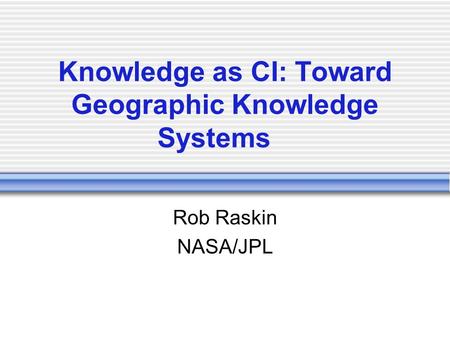 Knowledge as CI: Toward Geographic Knowledge Systems Rob Raskin NASA/JPL.