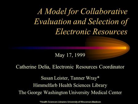 A Model for Collaborative Evaluation and Selection of Electronic Resources May 17, 1999 Catherine Delia, Electronic Resources Coordinator Susan Leister,