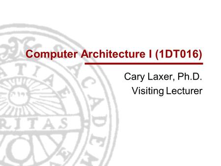 Computer Architecture I (1DT016) Cary Laxer, Ph.D. Visiting Lecturer.