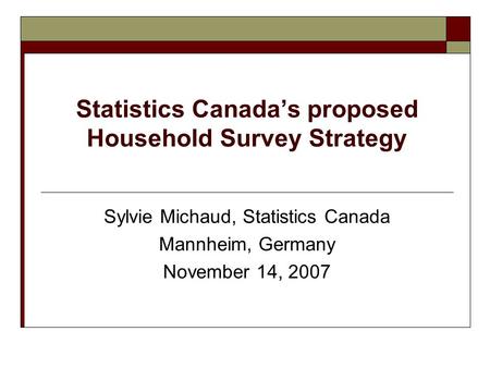 Statistics Canada’s proposed Household Survey Strategy Sylvie Michaud, Statistics Canada Mannheim, Germany November 14, 2007.